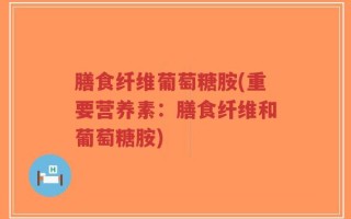 膳食纤维葡萄糖胺(重要营养素：膳食纤维和葡萄糖胺)