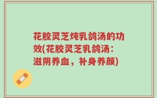 花胶灵芝炖乳鸽汤的功效(花胶灵芝乳鸽汤：滋阴养血，补身养颜)
