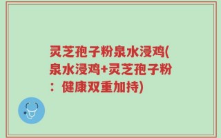 灵芝孢子粉泉水浸鸡(泉水浸鸡+灵芝孢子粉：健康双重加持)