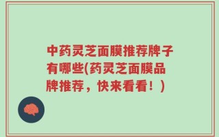 中药灵芝面膜推荐牌子有哪些(药灵芝面膜品牌推荐，快来看看！)