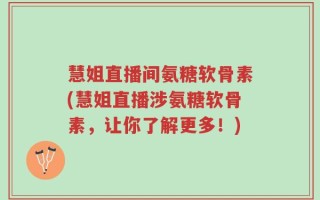 慧姐直播间氨糖软骨素(慧姐直播涉氨糖软骨素，让你了解更多！)