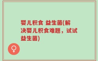 婴儿积食 益生菌(解决婴儿积食难题，试试益生菌)
