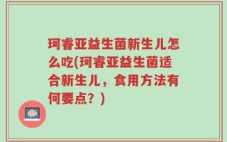 珂睿亚益生菌新生儿怎么吃(珂睿亚益生菌适合新生儿，食用方法有何要点？)