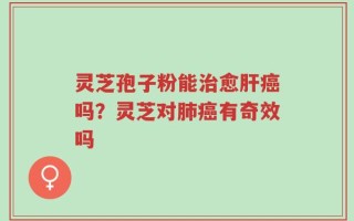 灵芝孢子粉能治愈肝癌吗？灵芝对肺癌有奇效吗