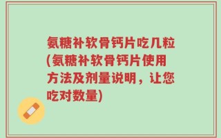 氨糖补软骨钙片吃几粒(氨糖补软骨钙片使用方法及剂量说明，让您吃对数量)