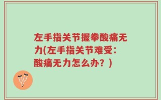 左手指关节握拳酸痛无力(左手指关节难受：酸痛无力怎么办？)