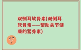 双侧耳软骨素(双侧耳软骨素——帮助关节健康的营养素)