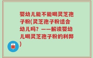 婴幼儿能不能喝灵芝孢子粉(灵芝孢子粉适合幼儿吗？——解读婴幼儿喝灵芝孢子粉的利弊)