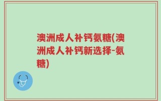 澳洲成人补钙氨糖(澳洲成人补钙新选择-氨糖)