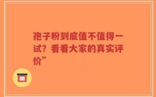 孢子粉到底值不值得一试？看看大家的真实评价”
