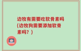 边牧有需要吃软骨素吗(边牧狗需要添加软骨素吗？)