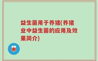 益生菌用于养猪(养猪业中益生菌的应用及效果简介)