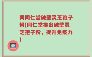 同同仁堂破壁灵芝孢子粉(同仁堂推出破壁灵芝孢子粉，提升免疫力)