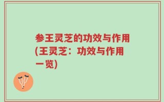 参王灵芝的功效与作用(王灵芝：功效与作用一览)