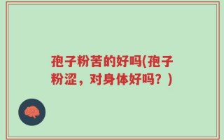 孢子粉苦的好吗(孢子粉涩，对身体好吗？)