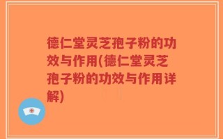 德仁堂灵芝孢子粉的功效与作用(德仁堂灵芝孢子粉的功效与作用详解)