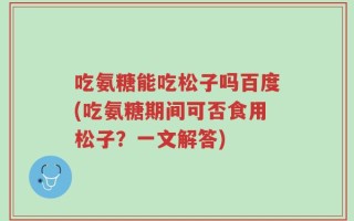 吃氨糖能吃松子吗百度(吃氨糖期间可否食用松子？一文解答)