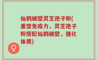 仙鹤破壁灵芝孢子粉(重塑免疫力，灵芝孢子粉搭配仙鹤破壁，强化体质)