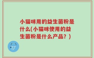 小猫咪用的益生菌粉是什么(小猫咪使用的益生菌粉是什么产品？)