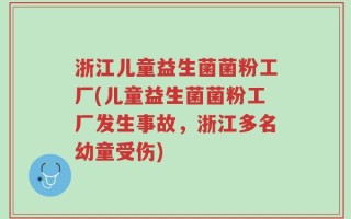 浙江儿童益生菌菌粉工厂(儿童益生菌菌粉工厂发生事故，浙江多名幼童受伤)