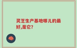 灵芝生产基地哪儿的最好,是它？