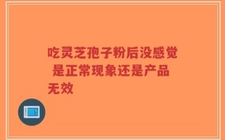 吃灵芝孢子粉后没感觉 是正常现象还是产品无效