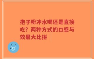 孢子粉冲水喝还是直接吃？两种方式的口感与效果大比拼
