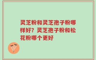 灵芝粉和灵芝孢子粉哪样好？灵芝孢子粉和松花粉哪个更好