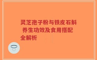 灵芝孢子粉与铁皮石斛 养生功效及食用搭配全解析