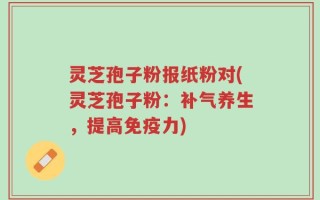灵芝孢子粉报纸粉对(灵芝孢子粉：补气养生，提高免疫力)