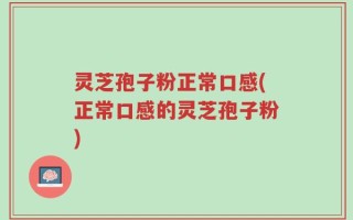 灵芝孢子粉正常口感(正常口感的灵芝孢子粉)
