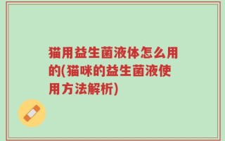 猫用益生菌液体怎么用的(猫咪的益生菌液使用方法解析)