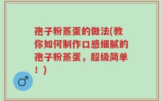 孢子粉蒸蛋的做法(教你如何制作口感细腻的孢子粉蒸蛋，超级简单！)