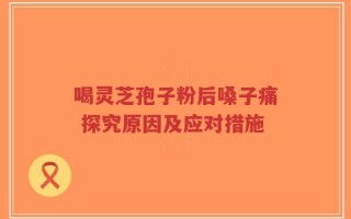 喝灵芝孢子粉后嗓子痛 探究原因及应对措施