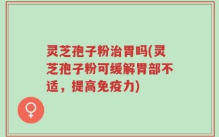 灵芝孢子粉治胃吗(灵芝孢子粉可缓解胃部不适，提高免疫力)