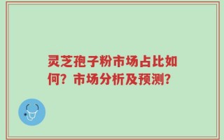 灵芝孢子粉市场占比如何？市场分析及预测？