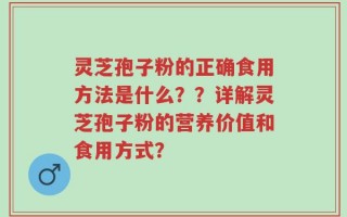 灵芝孢子粉的正确食用方法是什么？？详解灵芝孢子粉的营养价值和食用方式？