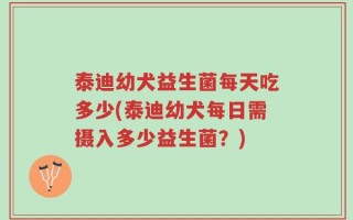 泰迪幼犬益生菌每天吃多少(泰迪幼犬每日需摄入多少益生菌？)