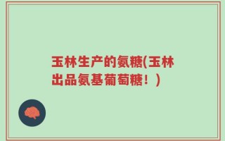 玉林生产的氨糖(玉林出品氨基葡萄糖！)