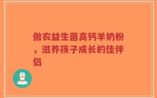 傲农益生菌高钙羊奶粉，滋养孩子成长的佳伴侣