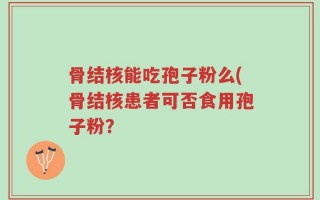 骨结核能吃孢子粉么(骨结核患者可否食用孢子粉？