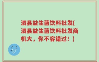 泗县益生菌饮料批发(泗县益生菌饮料批发商机大，你不容错过！)