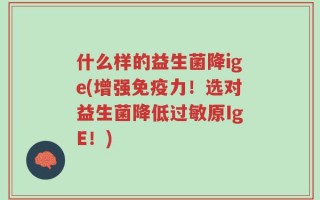 什么样的益生菌降ige(增强免疫力！选对益生菌降低过敏原IgE！)
