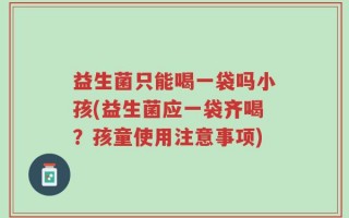 益生菌只能喝一袋吗小孩(益生菌应一袋齐喝？孩童使用注意事项)