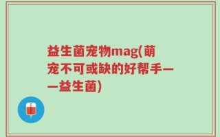 益生菌宠物mag(萌宠不可或缺的好帮手——益生菌)
