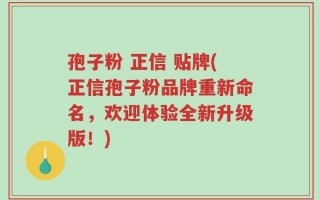 孢子粉 正信 贴牌(正信孢子粉品牌重新命名，欢迎体验全新升级版！)