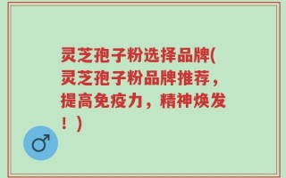 灵芝孢子粉选择品牌(灵芝孢子粉品牌推荐，提高免疫力，精神焕发！)
