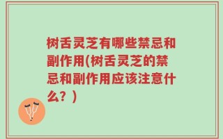 树舌灵芝有哪些禁忌和副作用(树舌灵芝的禁忌和副作用应该注意什么？)