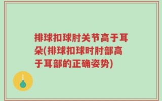 排球扣球肘关节高于耳朵(排球扣球时肘部高于耳部的正确姿势)