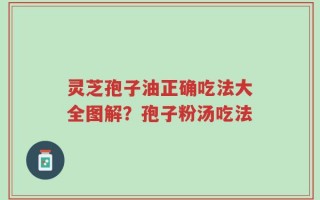 灵芝孢子油正确吃法大全图解？孢子粉汤吃法